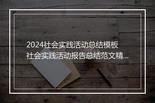 2024社会实践活动总结模板 社会实践活动报告总结范文精品合集10篇