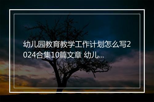 幼儿园教育教学工作计划怎么写2024合集10篇文章 幼儿园教育教学工作计划怎么写2024合集10篇