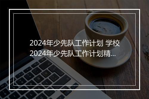 2024年少先队工作计划 学校2024年少先队工作计划精选10篇