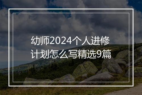 幼师2024个人进修计划怎么写精选9篇