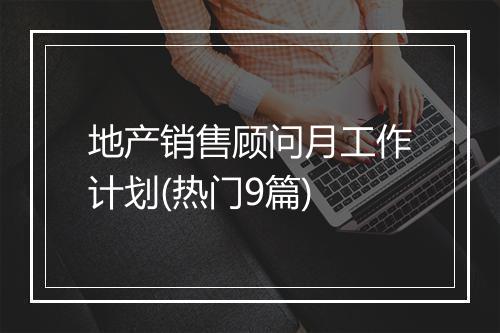 地产销售顾问月工作计划(热门9篇)