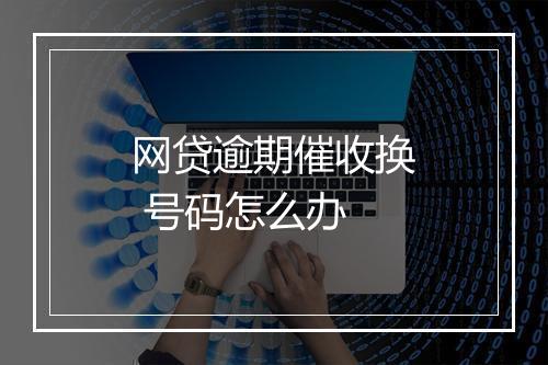 网贷逾期催收换 号码怎么办