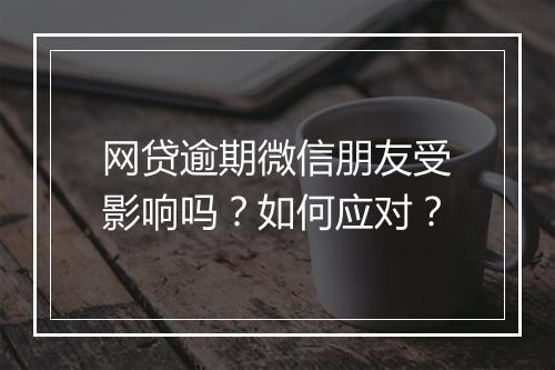网贷逾期微信朋友受影响吗？如何应对？