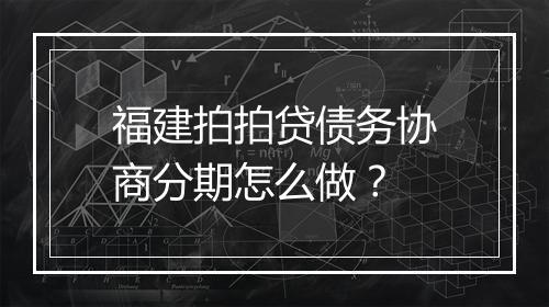 福建拍拍贷债务协商分期怎么做？