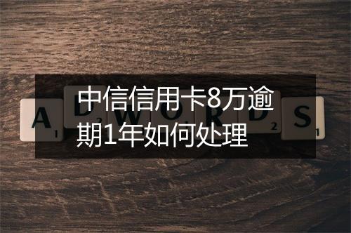中信信用卡8万逾期1年如何处理