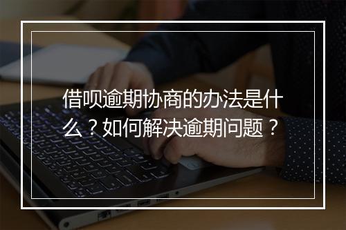 借呗逾期协商的办法是什么？如何解决逾期问题？