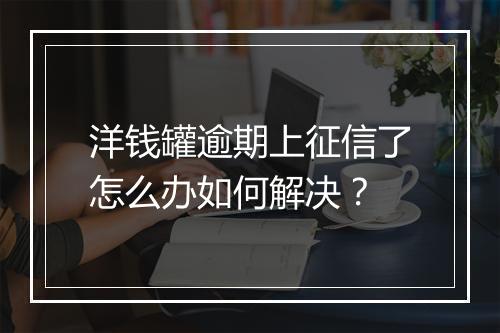 洋钱罐逾期上征信了怎么办如何解决？