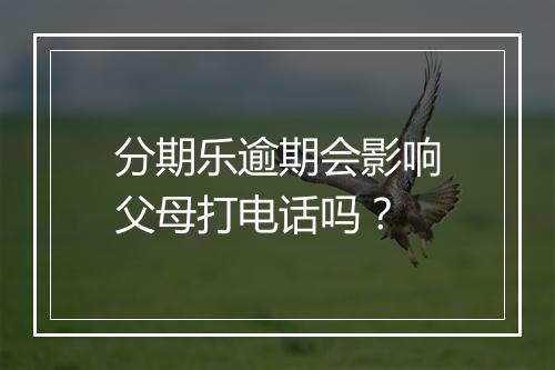 分期乐逾期会影响父母打电话吗？