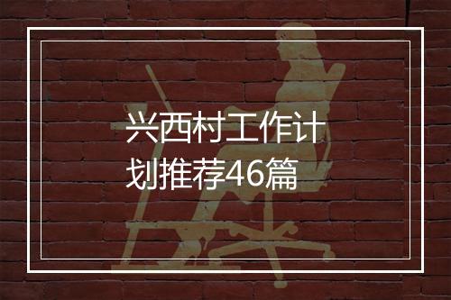 兴西村工作计划推荐46篇