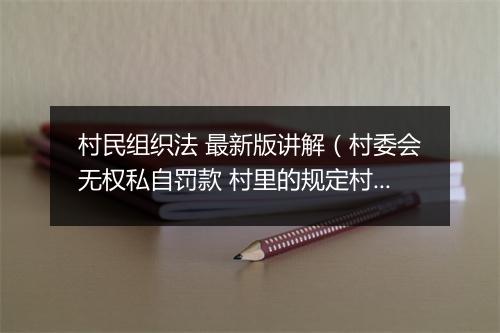 村民组织法 最新版讲解（村委会无权私自罚款 村里的规定村委会自己说了不算！）