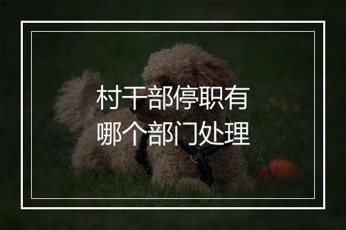 村干部停职有哪个部门处理