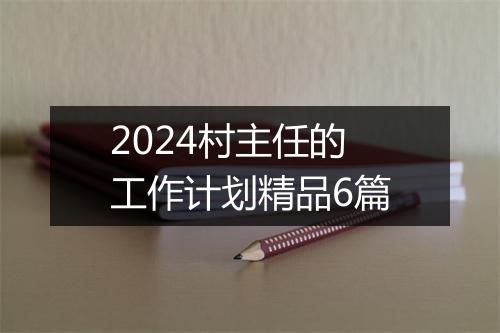 2024村主任的工作计划精品6篇
