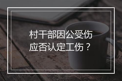 村干部因公受伤应否认定工伤？