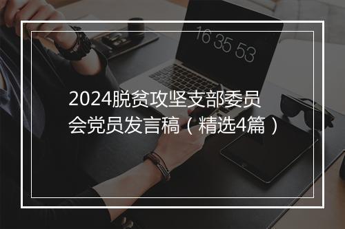 2024脱贫攻坚支部委员会党员发言稿（精选4篇）