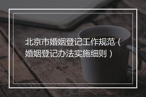 北京市婚姻登记工作规范（婚姻登记办法实施细则）