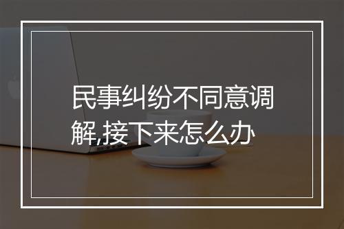 民事纠纷不同意调解,接下来怎么办