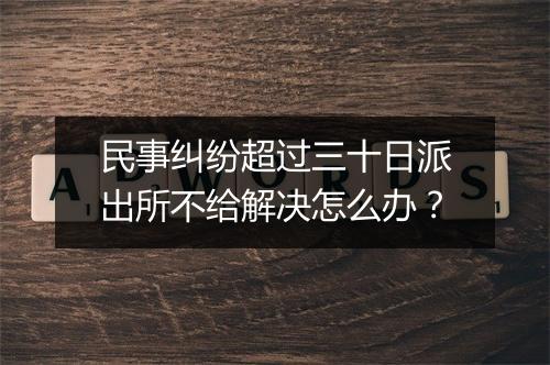 民事纠纷超过三十日派出所不给解决怎么办？