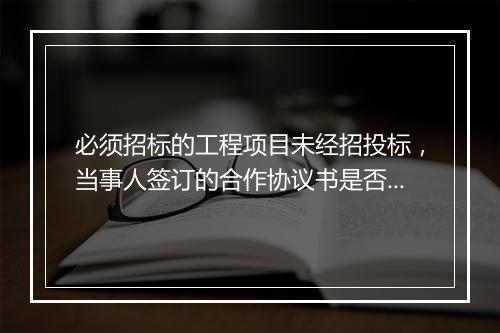 必须招标的工程项目未经招投标，当事人签订的合作协议书是否有效