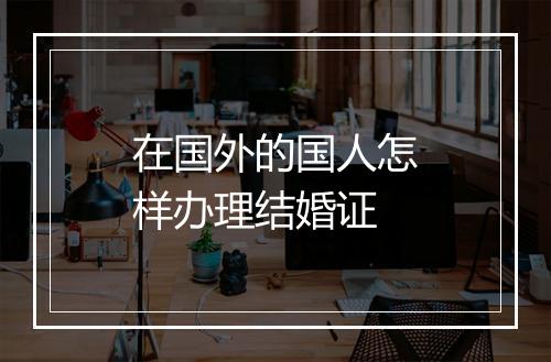 在国外的国人怎样办理结婚证