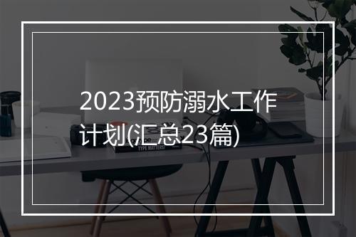 2023预防溺水工作计划(汇总23篇)