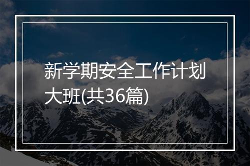 新学期安全工作计划大班(共36篇)