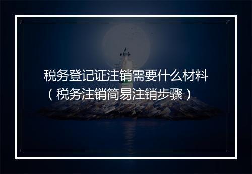 税务登记证注销需要什么材料（税务注销简易注销步骤）