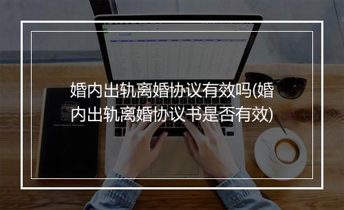 婚内出轨离婚协议有效吗(婚内出轨离婚协议书是否有效)