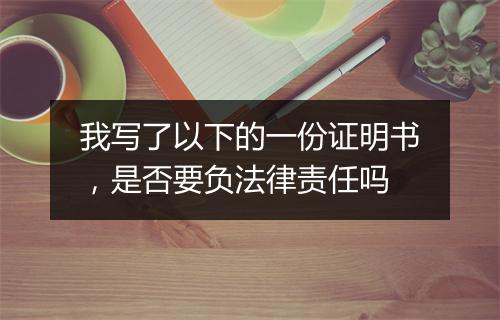 我写了以下的一份证明书，是否要负法律责任吗
