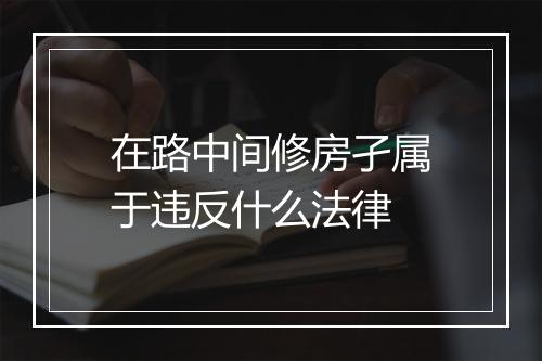 在路中间修房孑属于违反什么法律