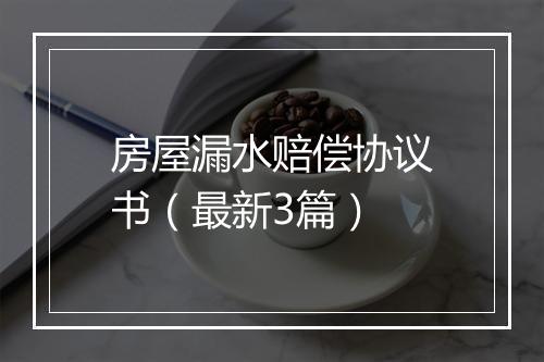 房屋漏水赔偿协议书（最新3篇）