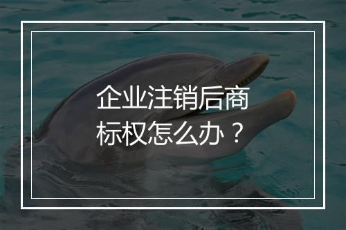 企业注销后商标权怎么办？