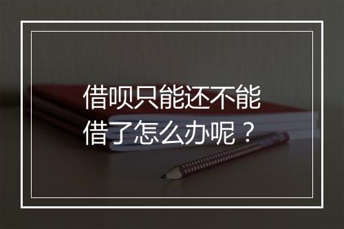 借呗只能还不能借了怎么办呢？