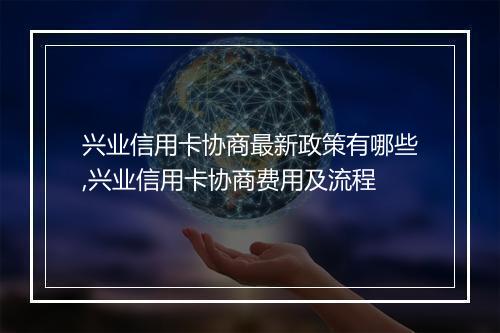 兴业信用卡协商最新政策有哪些,兴业信用卡协商费用及流程