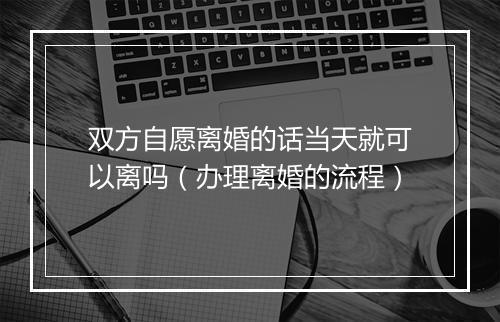 双方自愿离婚的话当天就可以离吗（办理离婚的流程）