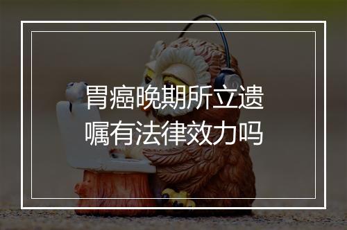 胃癌晚期所立遗嘱有法律效力吗