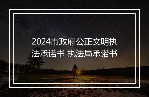 2024市政府公正文明执法承诺书 执法局承诺书