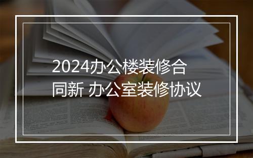 2024办公楼装修合同新 办公室装修协议