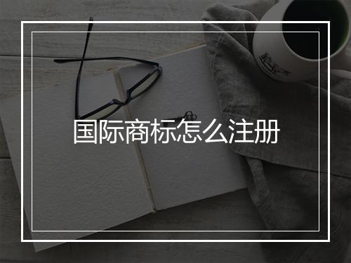 国际商标怎么注册
