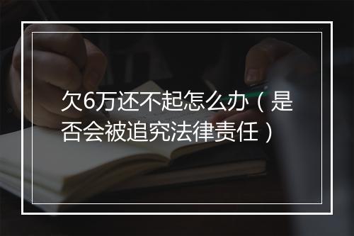 欠6万还不起怎么办（是否会被追究法律责任）