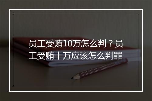 员工受贿10万怎么判？员工受贿十万应该怎么判罪
