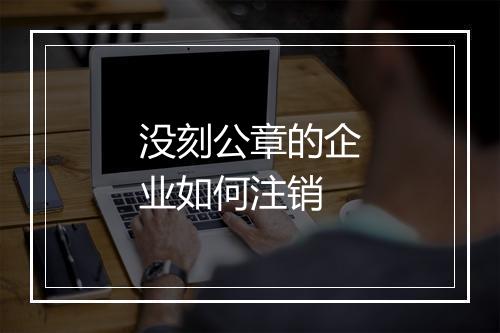 没刻公章的企业如何注销
