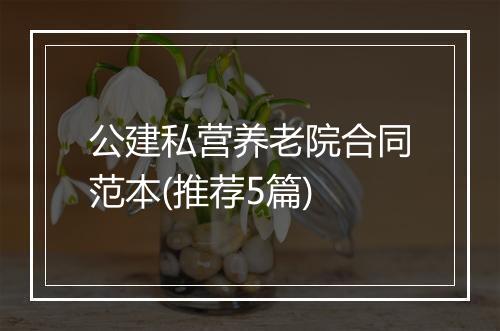 公建私营养老院合同范本(推荐5篇)