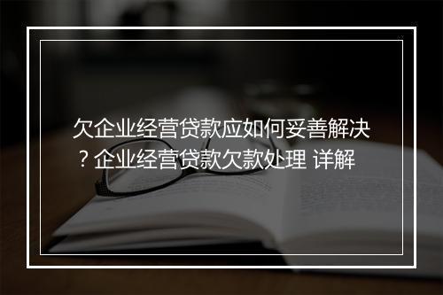 欠企业经营贷款应如何妥善解决？企业经营贷款欠款处理 详解