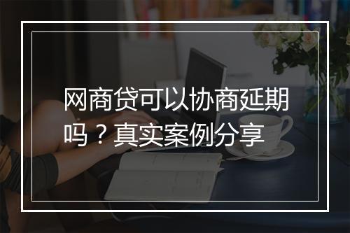 网商贷可以协商延期吗？真实案例分享