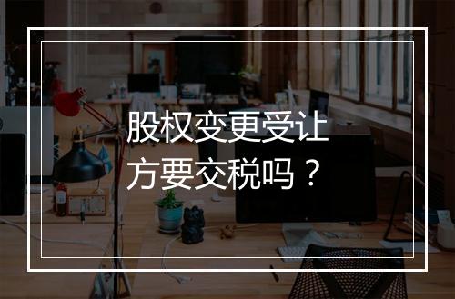 股权变更受让方要交税吗？