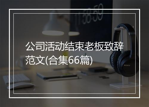 公司活动结束老板致辞范文(合集66篇)