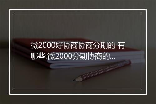 微2000好协商协商分期的 有哪些,微2000分期协商的要点