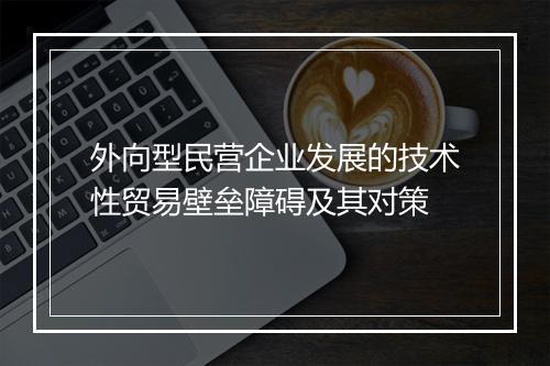 外向型民营企业发展的技术性贸易壁垒障碍及其对策