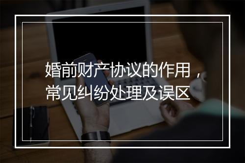 婚前财产协议的作用，常见纠纷处理及误区
