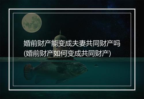 婚前财产能变成夫妻共同财产吗(婚前财产如何变成共同财产)